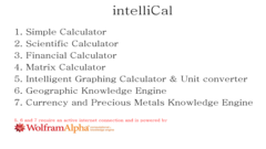 IntelliCal is an easy to use, beautifully packed calculator that includes both a scientific and regular calculator, as well as topic-specific knowledge provided by Wolfram | Alpha. 